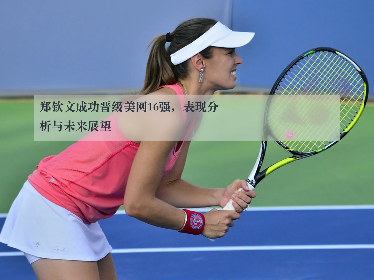 郑钦文成功晋级美网16强，表现分析与未来展望